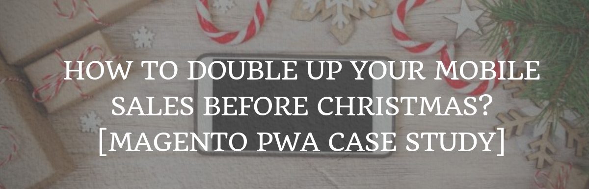 How To Double Up Your Mobile Sales Before Christmas? [Magento PWA Case Study]