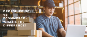 Dropshipping vs Ecommerce - What's The Difference?